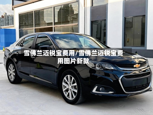 雪佛兰迈锐宝费用/雪佛兰迈锐宝费用图片新款