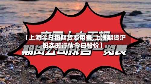 【上海今日铅期货费用表,上海期货沪铅实时行情今日铅价】