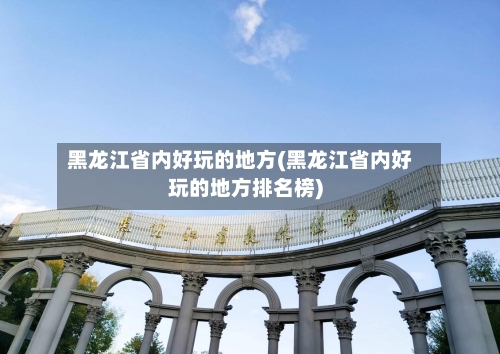 黑龙江省内好玩的地方(黑龙江省内好玩的地方排名榜)