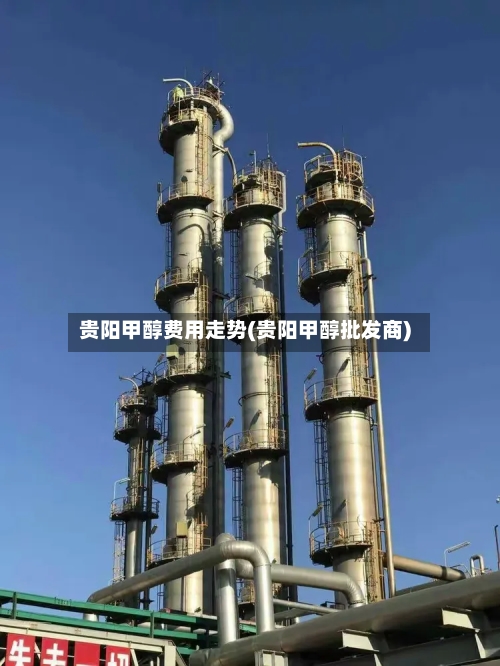 贵阳甲醇费用走势(贵阳甲醇批发商)