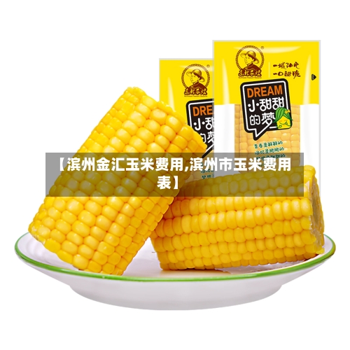 【滨州金汇玉米费用,滨州市玉米费用表】
