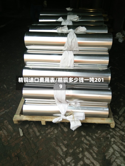 精铜进口费用表/精铜多少钱一吨2019