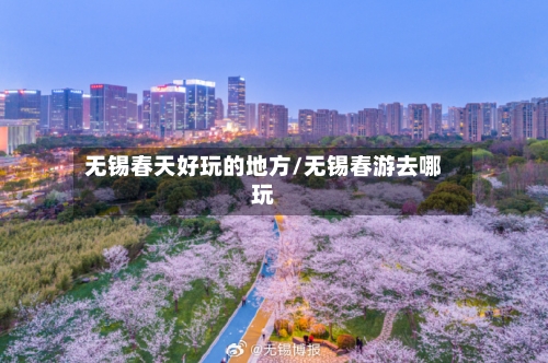 无锡春天好玩的地方/无锡春游去哪玩-第3张图片