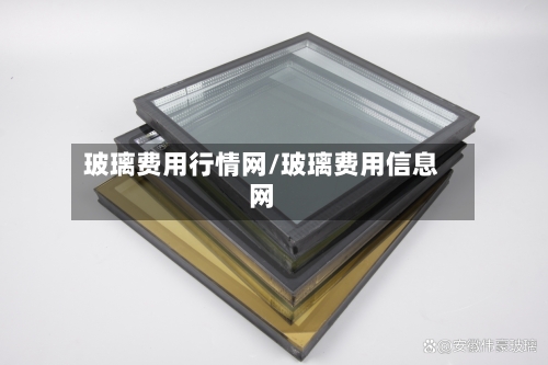玻璃费用行情网/玻璃费用信息网