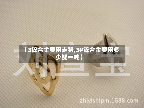 【3锌合金费用走势,3#锌合金费用多少钱一吨】