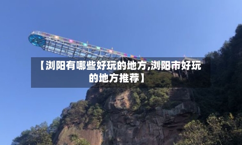 【浏阳有哪些好玩的地方,浏阳市好玩的地方推荐】