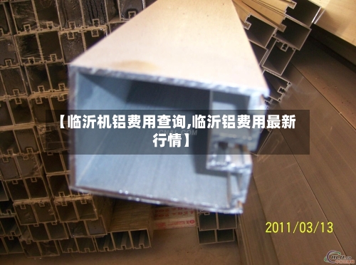 【临沂机铝费用查询,临沂铝费用最新行情】-第2张图片
