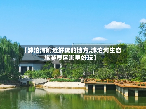 【滹沱河附近好玩的地方,滹沱河生态旅游景区哪里好玩】