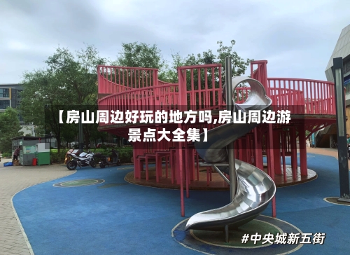 【房山周边好玩的地方吗,房山周边游景点大全集】