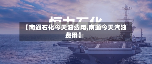 【南通石化今天油费用,南通今天汽油费用】