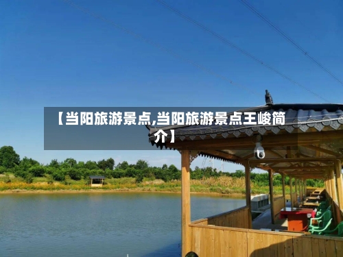 【当阳旅游景点,当阳旅游景点王峻简介】
