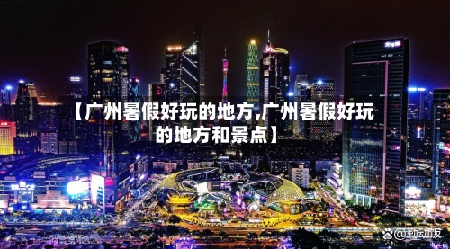 【广州暑假好玩的地方,广州暑假好玩的地方和景点】