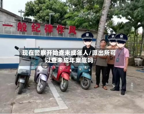 现在警察开始查未成年人/派出所可以查未成年案底吗-第3张图片