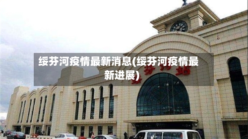 绥芬河疫情最新消息(绥芬河疫情最新进展)