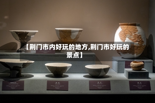 【荆门市内好玩的地方,荆门市好玩的景点】