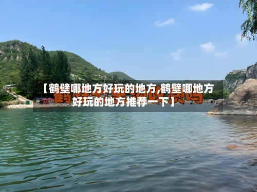 【鹤壁哪地方好玩的地方,鹤壁哪地方好玩的地方推荐一下】