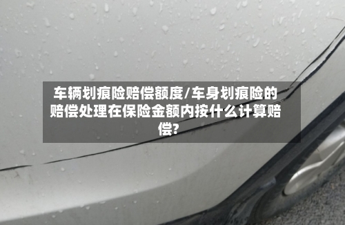 车辆划痕险赔偿额度/车身划痕险的赔偿处理在保险金额内按什么计算赔偿?-第3张图片