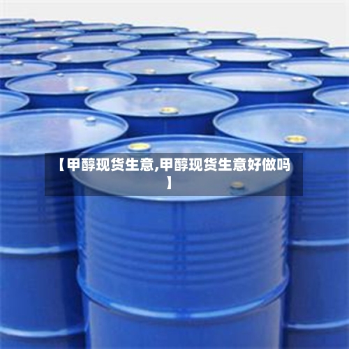 【甲醇现货生意,甲醇现货生意好做吗】