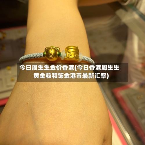 今日周生生金价香港(今日香港周生生黄金粒和饰金港币最新汇率)-第2张图片