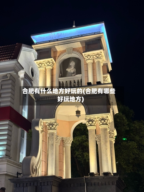 合肥有什么地方好玩的(合肥有哪些好玩地方)