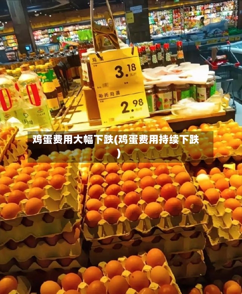 鸡蛋费用大幅下跌(鸡蛋费用持续下跌)-第3张图片