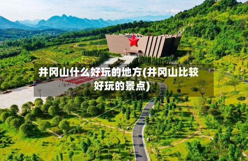 井冈山什么好玩的地方(井冈山比较好玩的景点)