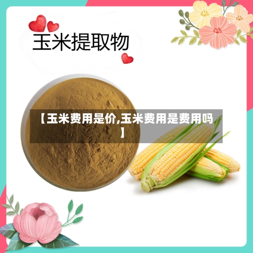 【玉米费用是价,玉米费用是费用吗】-第2张图片