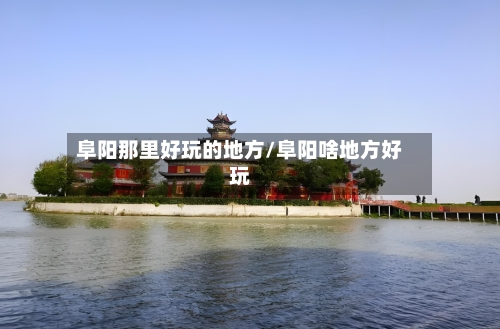 阜阳那里好玩的地方/阜阳啥地方好玩
