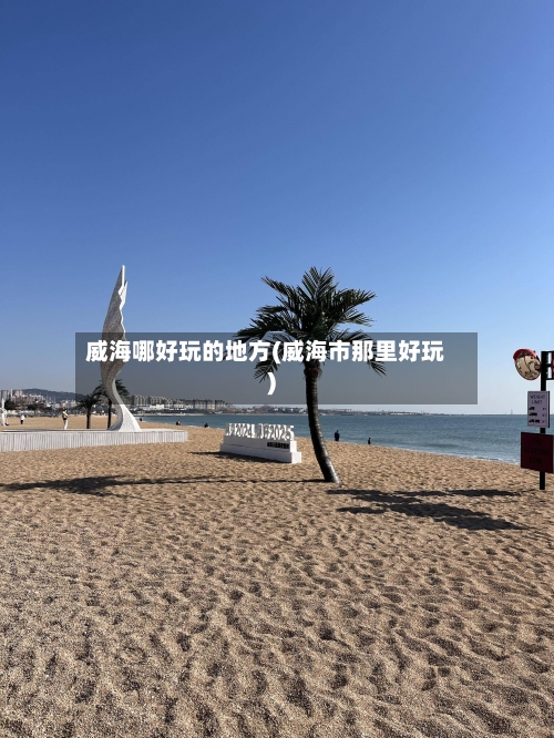 威海哪好玩的地方(威海市那里好玩)