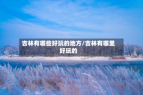 吉林有哪些好玩的地方/吉林有哪里好玩的