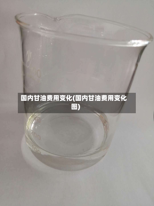 国内甘油费用变化(国内甘油费用变化图)