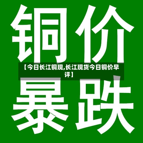 【今日长江铜现,长江现货今日铜价早评】