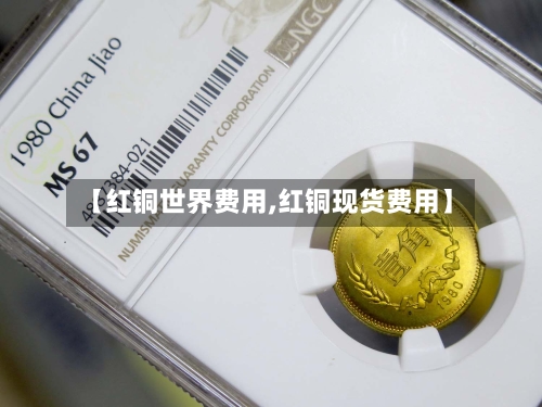 【红铜世界费用,红铜现货费用】-第3张图片