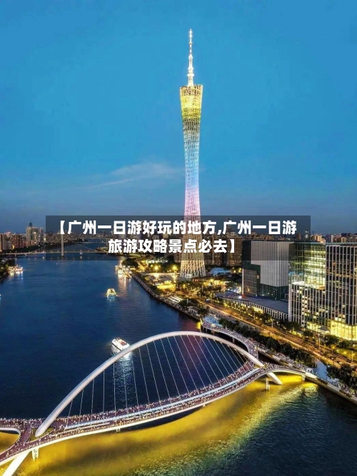 【广州一日游好玩的地方,广州一日游旅游攻略景点必去】
