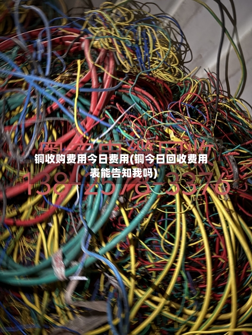 铜收购费用今日费用(铜今日回收费用表能告知我吗)-第2张图片