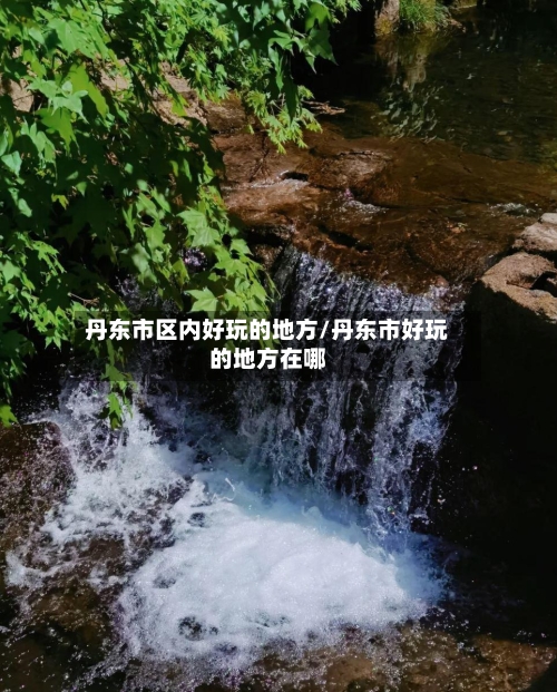 丹东市区内好玩的地方/丹东市好玩的地方在哪-第2张图片