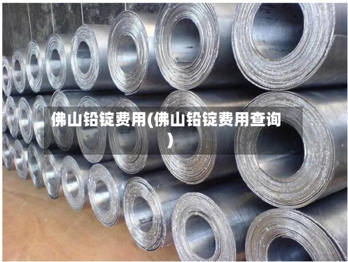 佛山铅锭费用(佛山铅锭费用查询)-第2张图片