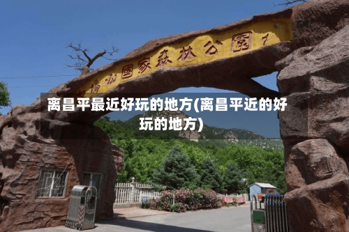离昌平最近好玩的地方(离昌平近的好玩的地方)-第2张图片