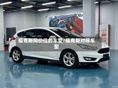 福克斯同价位的车型/福克斯对标车型