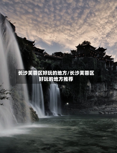 长沙芙蓉区好玩的地方/长沙芙蓉区好玩的地方推荐