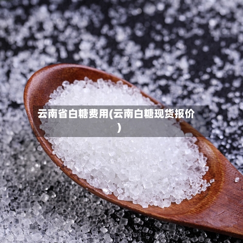 云南省白糖费用(云南白糖现货报价)