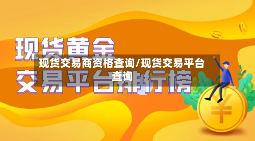 现货交易商资格查询/现货交易平台查询