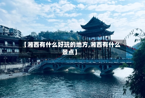 【湘西有什么好玩的地方,湘西有什么景点】-第3张图片