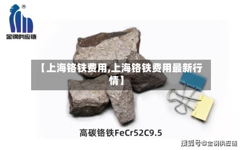 【上海铬铁费用,上海铬铁费用最新行情】-第3张图片