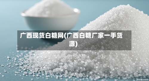 广西现货白糖网(广西白糖厂家一手货源)