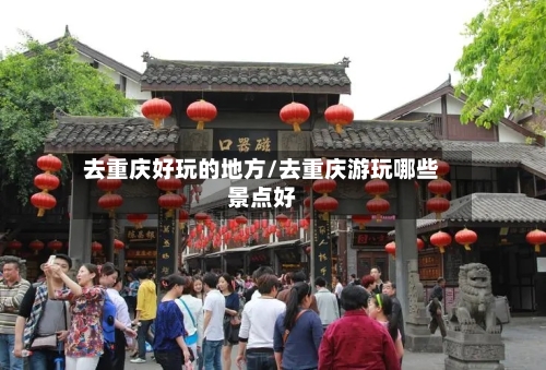 去重庆好玩的地方/去重庆游玩哪些景点好