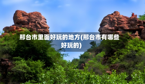 邢台市里面好玩的地方(邢台市有哪些好玩的)