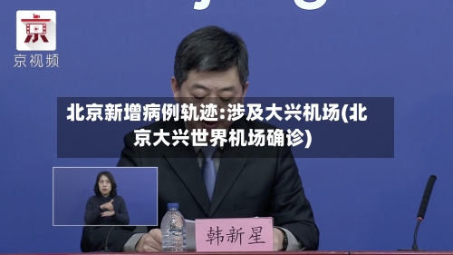 北京新增病例轨迹:涉及大兴机场(北京大兴世界机场确诊)