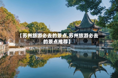 【苏州旅游必去的景点,苏州旅游必去的景点推荐】-第3张图片