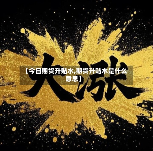 【今日期货升贴水,期货升贴水是什么意思】